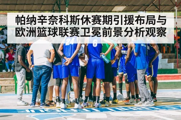 帕纳辛奈科斯休赛期引援布局与欧洲篮球联赛卫冕前景分析观察